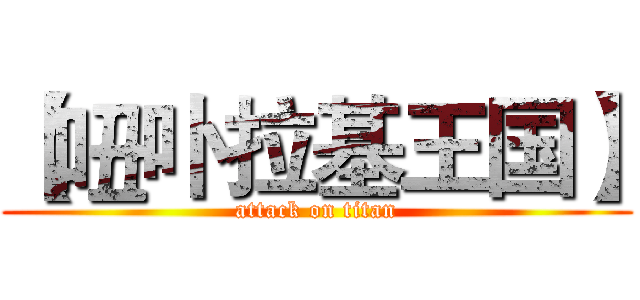 【吜卟拉基王国】 (attack on titan)