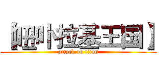 【吜卟拉基王国】 (attack on titan)