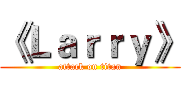 《Ｌａｒｒｙ》 (attack on titan)