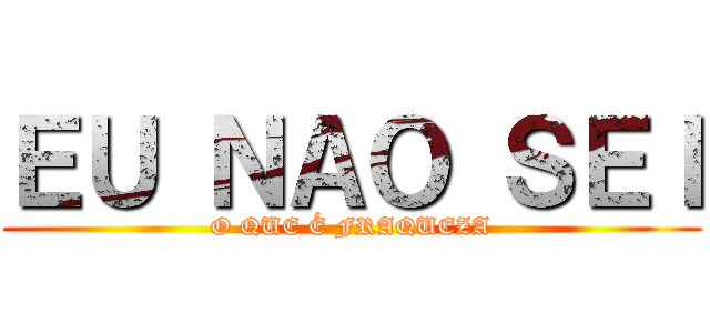 ＥＵ ＮＡＯ ＳＥＩ (O QUE É FRAQUEZA)