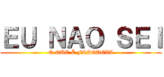 ＥＵ ＮＡＯ ＳＥＩ (O QUE É FRAQUEZA)