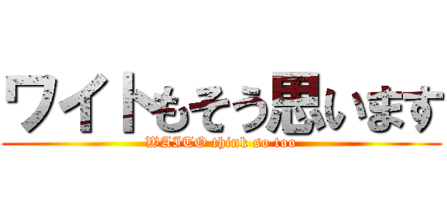 ワイトもそう思います (WAITO think so too)