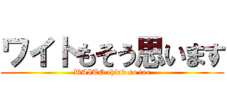 ワイトもそう思います (WAITO think so too)