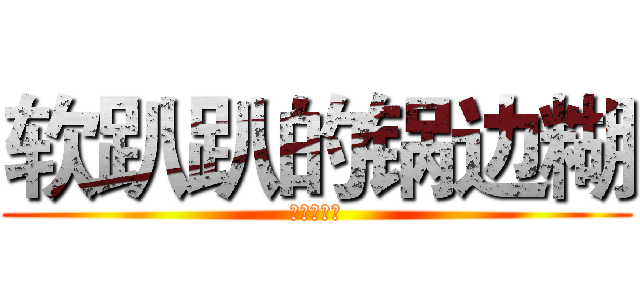 软趴趴的锅边糊 (兵长一米六)