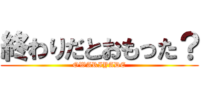 終わりだとおもった？ (OWARIYADE)