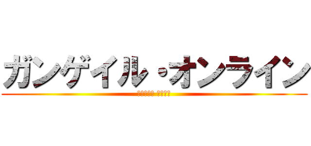 ガンゲイル・オンライン (進撃の巨人 鬼滅の刃)
