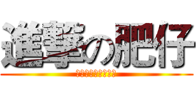 進撃の肥仔 (進クリックの肥えた)