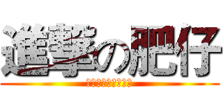 進撃の肥仔 (進クリックの肥えた)