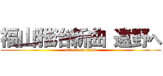 福山雅治新曲 遠野へ (attack on titan)