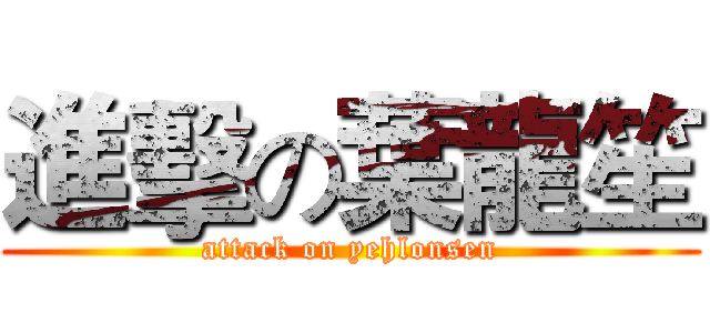 進擊の葉龍笙 (attack on yehlonsen)