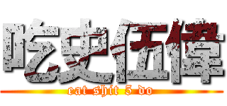 吃史伍偉 (eat shit 5 do)