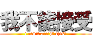 我不能接受 (i can\'t accept this!)