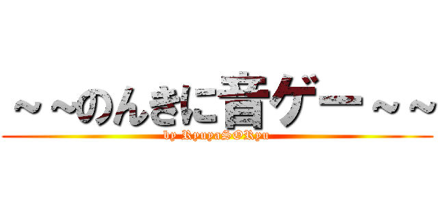 ～～のんきに音ゲー～～ (by RyuyaSORyu)