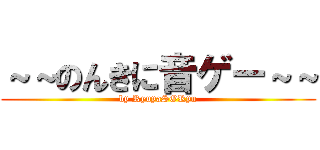 ～～のんきに音ゲー～～ (by RyuyaSORyu)