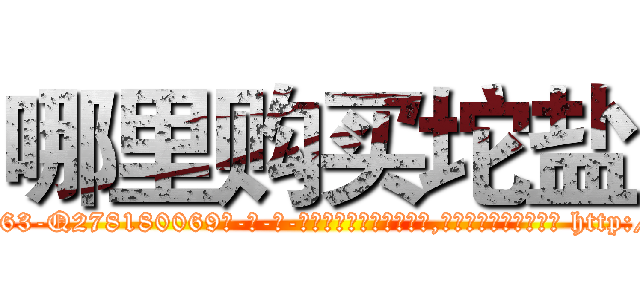 哪里购买坨盐 (哪里购买坨盐【电-186x2687x6963-Q278180069元-吉-药-业】我们做的是长期生意,靠的是老客户长期支持 http://sngk.net/MEJgk4
)