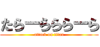 たらーらららーら (attack on titan)