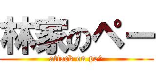 林家のペー (attack on pe^)