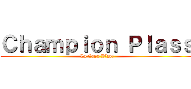 Ｃｈａｍｐｉｏｎ Ｐｌａｓｓ (La Copa Plaza)