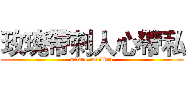 玫瑰帶刺人心帶私 (attack on titan)