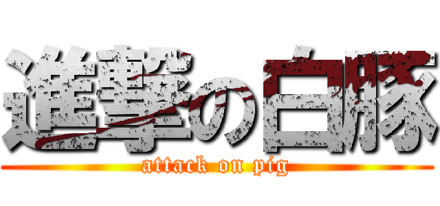 進撃の白豚 (attack on pig)