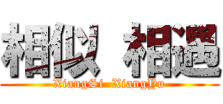 相似 相遇 (XiangSi  XiangYu)