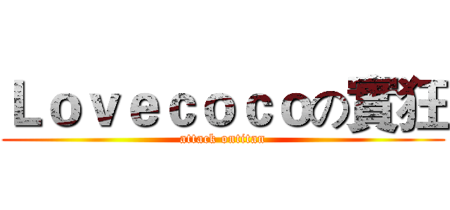 Ｌｏｖｅｃｏｃｏの實狂 (attack ontitan)