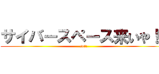 サイバースペース来いや！！ (sol:)