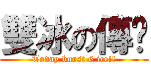 雙冰の傳說 (Today burst 6 ice!!)