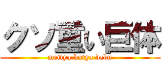 クソ重い巨体 (mettya kutya debu)