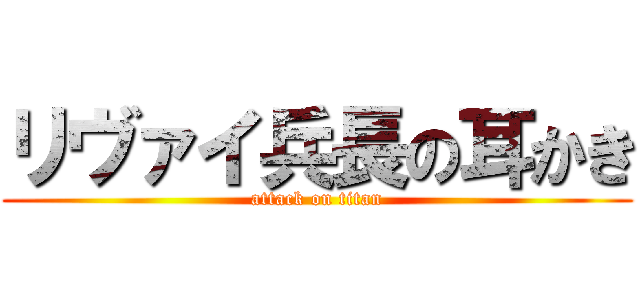 リヴァイ兵長の耳かき (attack on titan)