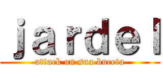 ｊａｒｄｅｌ (attack on sua buceta)