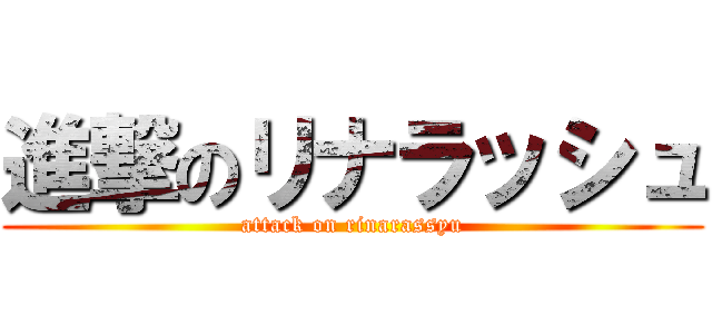 進撃のリナラッシュ (attack on rinarassyu)