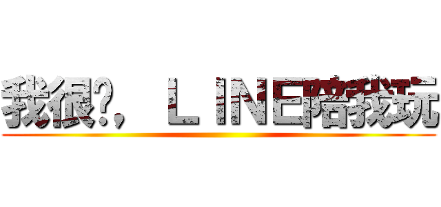 我很闷，ＬＩＮＥ陪我玩 ()