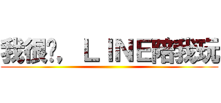 我很闷，ＬＩＮＥ陪我玩 ()