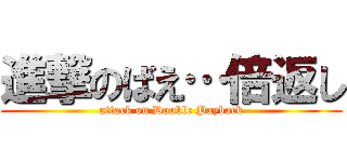 進撃のばえ…倍返し (attack on Double Payback)