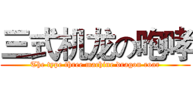三式机龙の咆哮 (The type three machine dragon roar)