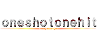 ｏｎｅｓｈｏｔｏｎｅｈｉｔ (one shot one hit)