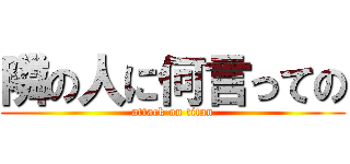 隣の人に何言っての (attack on titan)