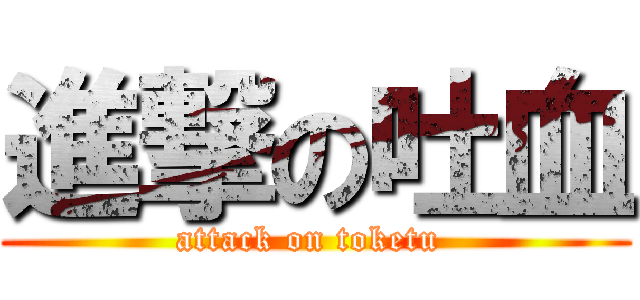 進撃の吐血 (attack on toketu )