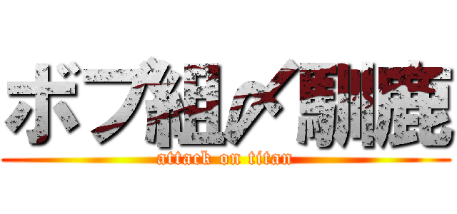 ボブ組〆馴鹿 (attack on titan)