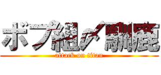 ボブ組〆馴鹿 (attack on titan)