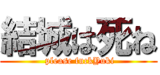 結城は死ね ( please fuckYuki)