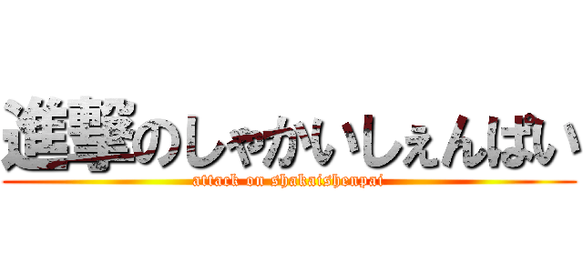 進撃のしゃかいしぇんぱい (attack on shakaishenpai)