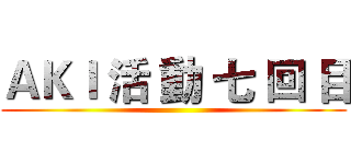 ＡＫＩ 活 動 七 回 目 ()