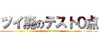 ツイ廃のテスト０点 (attack on titan)