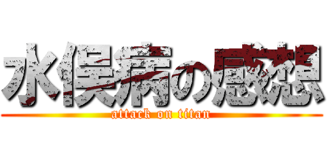 水俣病の感想 (attack on titan)
