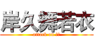 岸久舞若衣 (attack on 脳残)