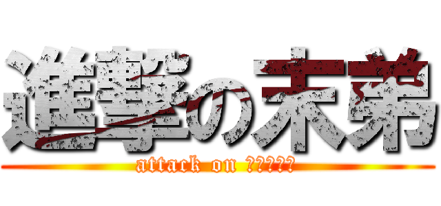 進撃の末弟 (attack on ?????)