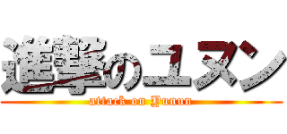 進撃のユヌン (attack on Yunun)