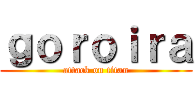 ｇｏｒｏｉｒａ (attack on titan)
